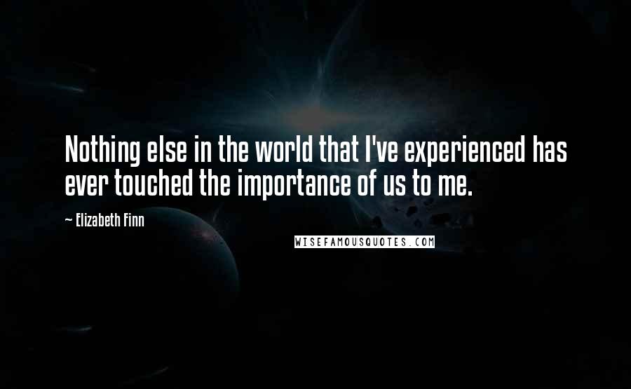 Elizabeth Finn Quotes: Nothing else in the world that I've experienced has ever touched the importance of us to me.