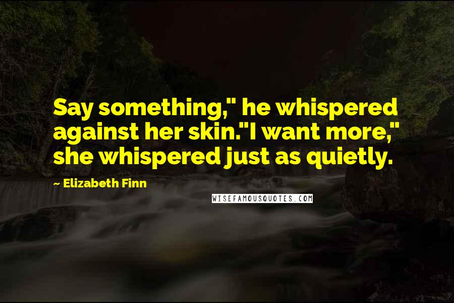 Elizabeth Finn Quotes: Say something," he whispered against her skin."I want more," she whispered just as quietly.
