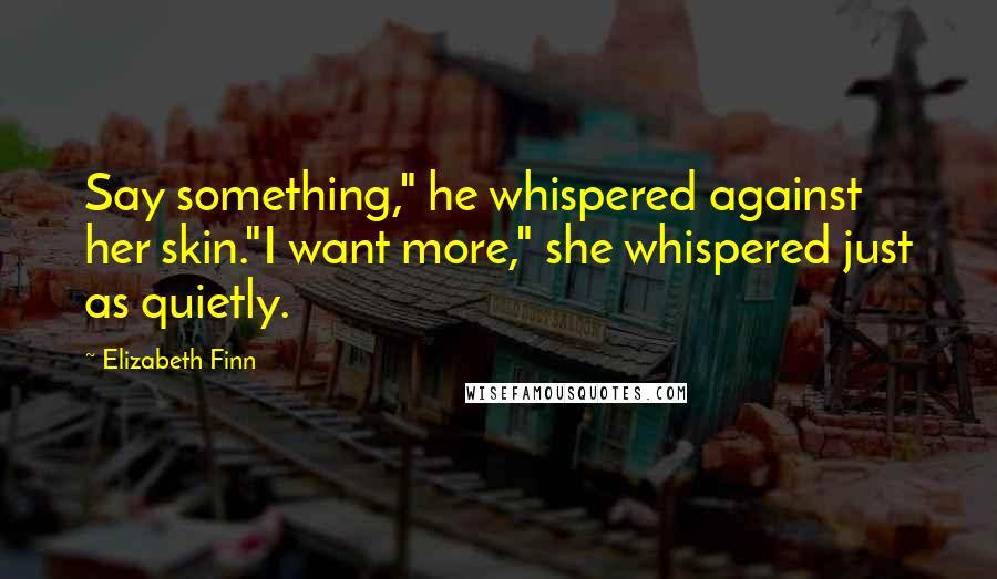 Elizabeth Finn Quotes: Say something," he whispered against her skin."I want more," she whispered just as quietly.
