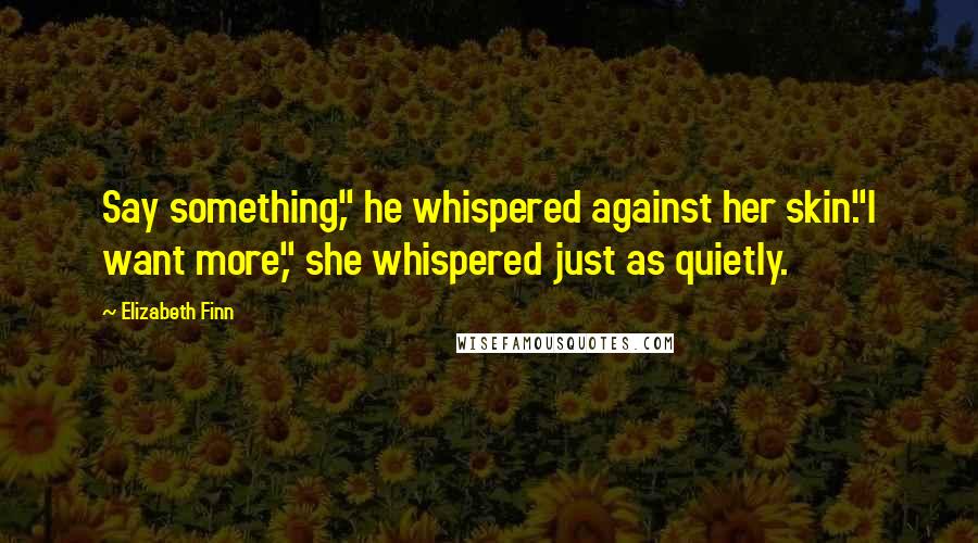 Elizabeth Finn Quotes: Say something," he whispered against her skin."I want more," she whispered just as quietly.