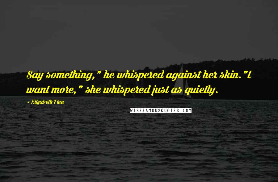 Elizabeth Finn Quotes: Say something," he whispered against her skin."I want more," she whispered just as quietly.