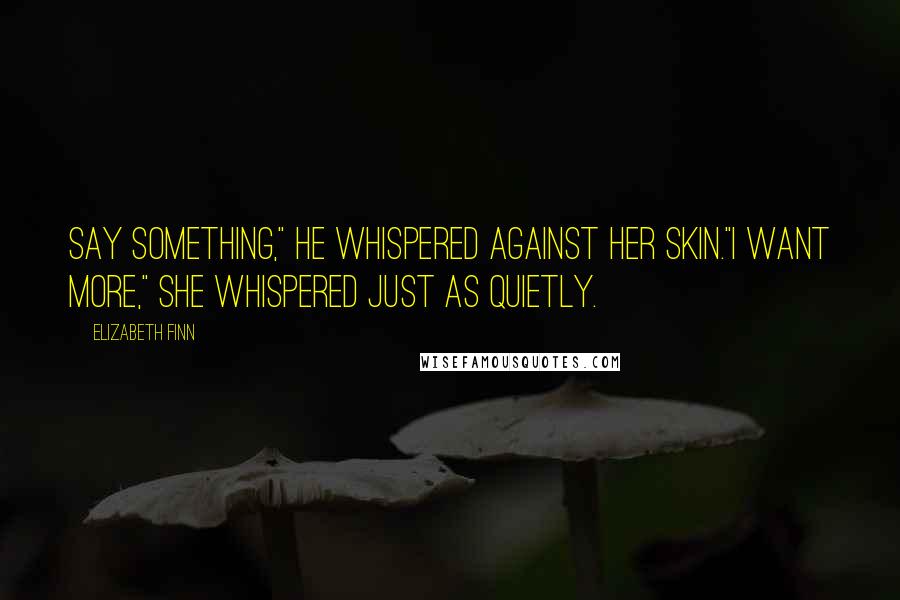 Elizabeth Finn Quotes: Say something," he whispered against her skin."I want more," she whispered just as quietly.