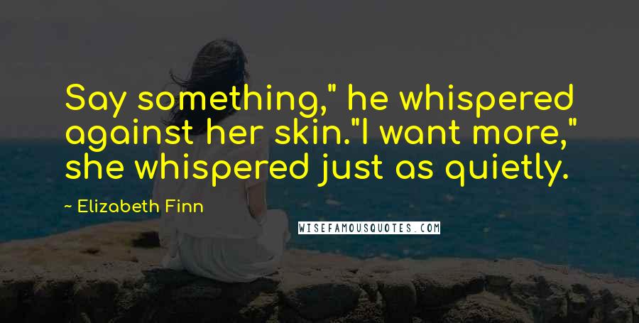 Elizabeth Finn Quotes: Say something," he whispered against her skin."I want more," she whispered just as quietly.