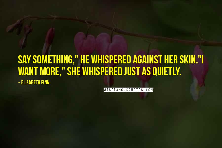 Elizabeth Finn Quotes: Say something," he whispered against her skin."I want more," she whispered just as quietly.