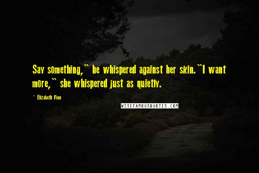 Elizabeth Finn Quotes: Say something," he whispered against her skin."I want more," she whispered just as quietly.