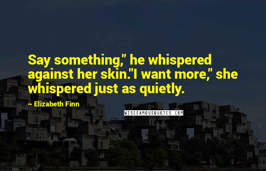 Elizabeth Finn Quotes: Say something," he whispered against her skin."I want more," she whispered just as quietly.
