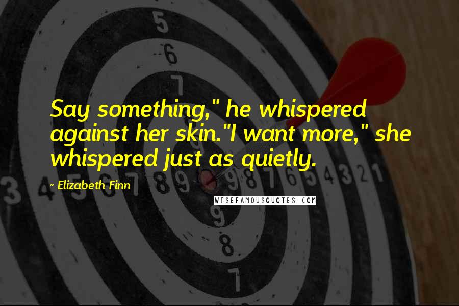 Elizabeth Finn Quotes: Say something," he whispered against her skin."I want more," she whispered just as quietly.