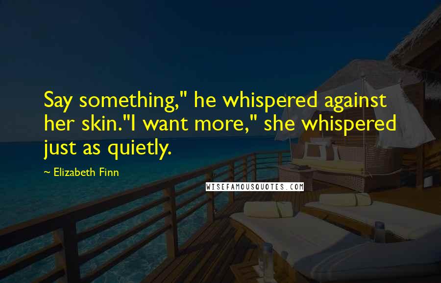 Elizabeth Finn Quotes: Say something," he whispered against her skin."I want more," she whispered just as quietly.