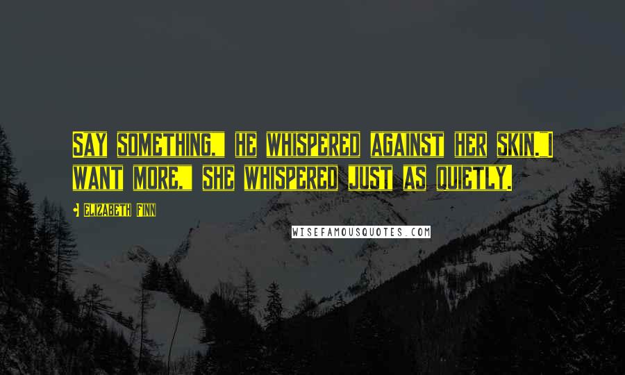 Elizabeth Finn Quotes: Say something," he whispered against her skin."I want more," she whispered just as quietly.