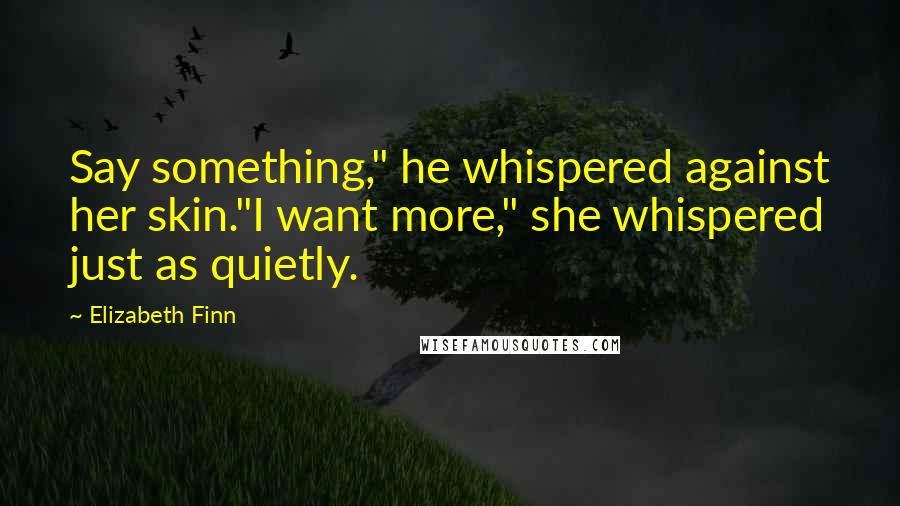 Elizabeth Finn Quotes: Say something," he whispered against her skin."I want more," she whispered just as quietly.