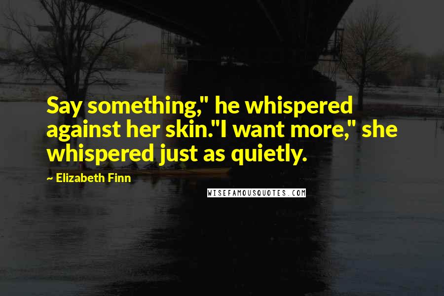 Elizabeth Finn Quotes: Say something," he whispered against her skin."I want more," she whispered just as quietly.