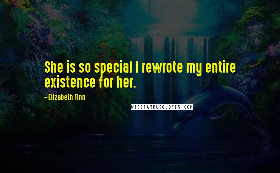 Elizabeth Finn Quotes: She is so special I rewrote my entire existence for her.