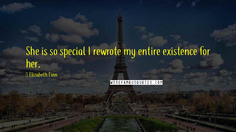 Elizabeth Finn Quotes: She is so special I rewrote my entire existence for her.