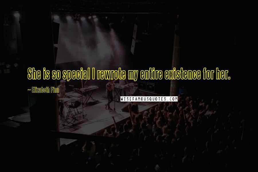 Elizabeth Finn Quotes: She is so special I rewrote my entire existence for her.