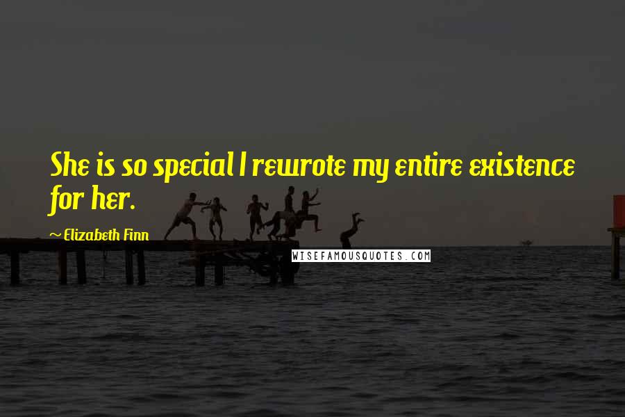 Elizabeth Finn Quotes: She is so special I rewrote my entire existence for her.