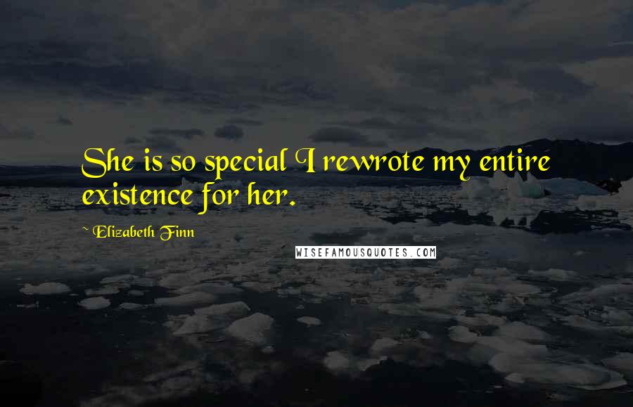 Elizabeth Finn Quotes: She is so special I rewrote my entire existence for her.