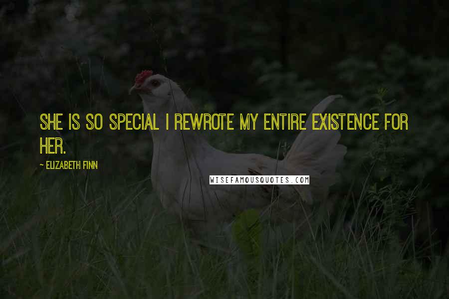 Elizabeth Finn Quotes: She is so special I rewrote my entire existence for her.