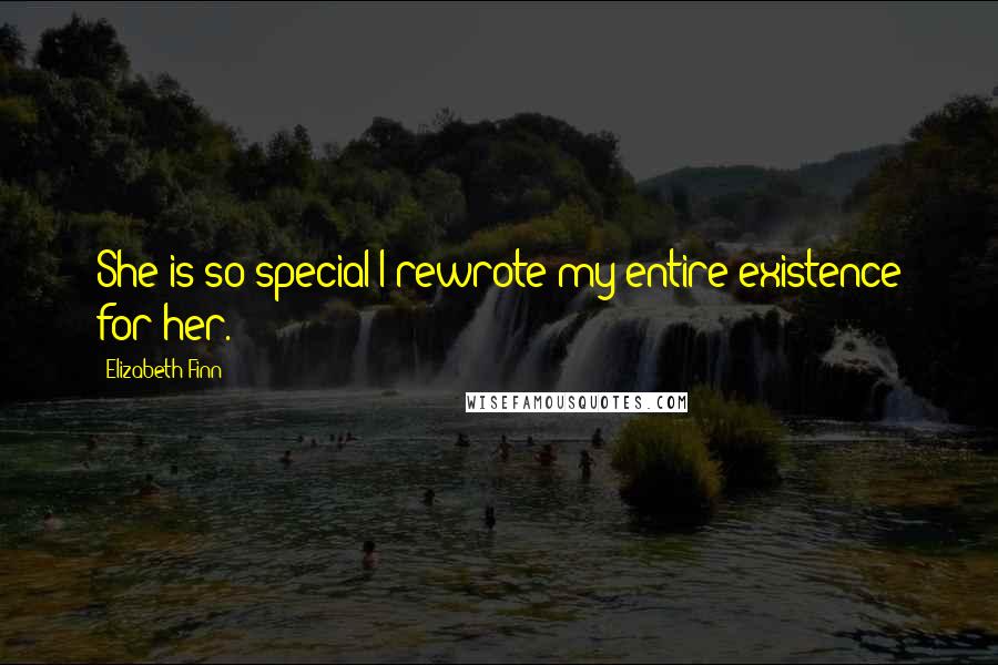Elizabeth Finn Quotes: She is so special I rewrote my entire existence for her.
