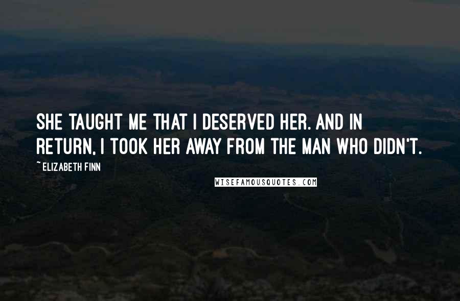 Elizabeth Finn Quotes: She taught me that I deserved her. And in return, I took her away from the man who didn't.