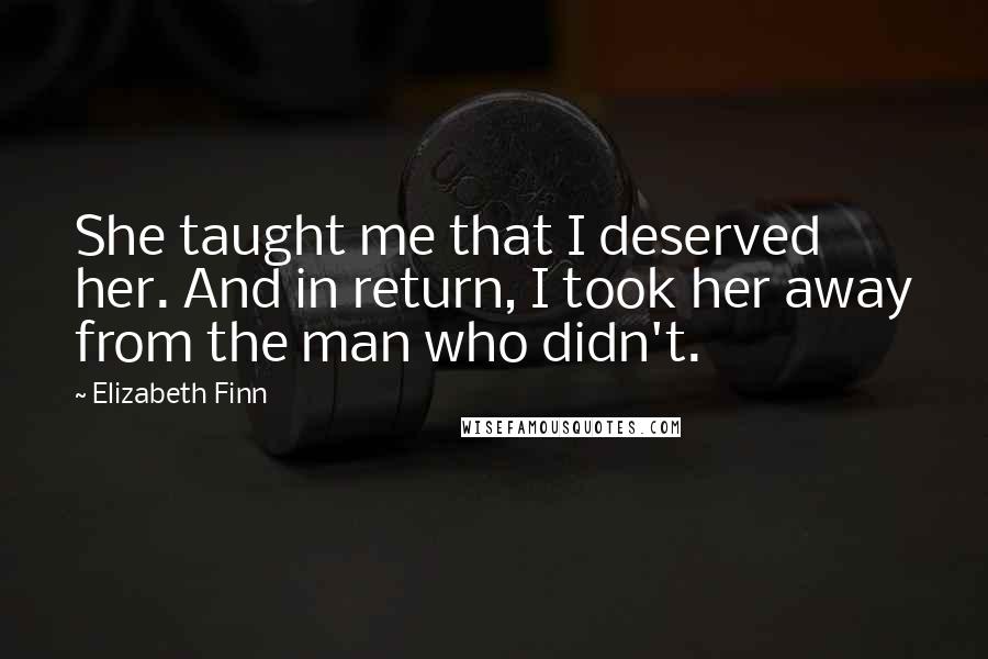 Elizabeth Finn Quotes: She taught me that I deserved her. And in return, I took her away from the man who didn't.
