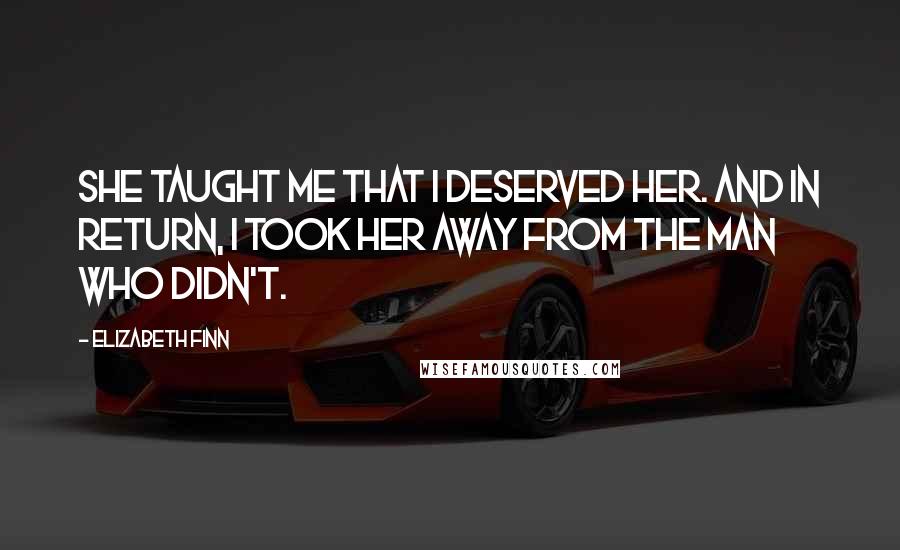 Elizabeth Finn Quotes: She taught me that I deserved her. And in return, I took her away from the man who didn't.