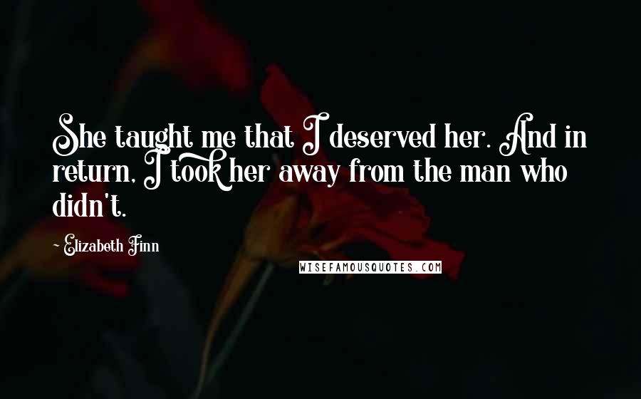 Elizabeth Finn Quotes: She taught me that I deserved her. And in return, I took her away from the man who didn't.