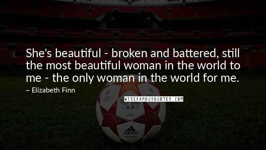 Elizabeth Finn Quotes: She's beautiful - broken and battered, still the most beautiful woman in the world to me - the only woman in the world for me.