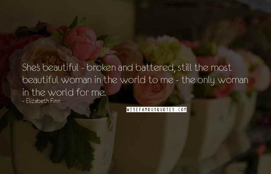 Elizabeth Finn Quotes: She's beautiful - broken and battered, still the most beautiful woman in the world to me - the only woman in the world for me.