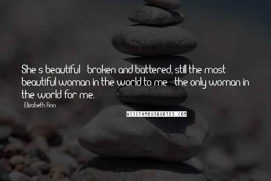 Elizabeth Finn Quotes: She's beautiful - broken and battered, still the most beautiful woman in the world to me - the only woman in the world for me.