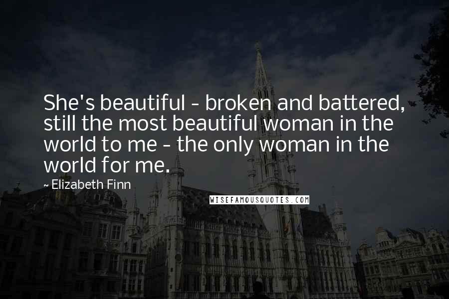 Elizabeth Finn Quotes: She's beautiful - broken and battered, still the most beautiful woman in the world to me - the only woman in the world for me.