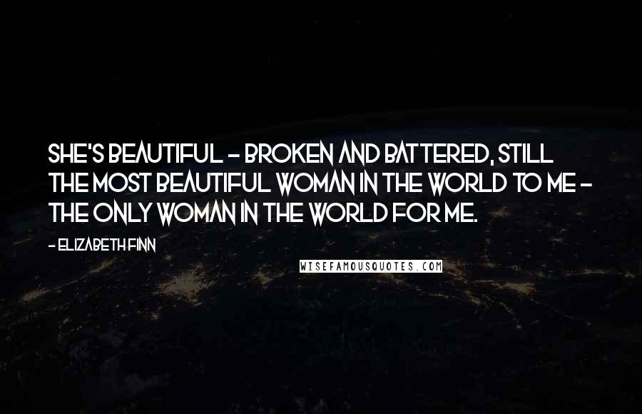 Elizabeth Finn Quotes: She's beautiful - broken and battered, still the most beautiful woman in the world to me - the only woman in the world for me.