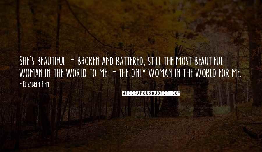 Elizabeth Finn Quotes: She's beautiful - broken and battered, still the most beautiful woman in the world to me - the only woman in the world for me.