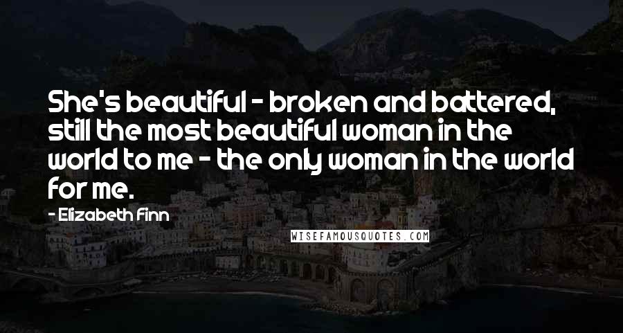 Elizabeth Finn Quotes: She's beautiful - broken and battered, still the most beautiful woman in the world to me - the only woman in the world for me.