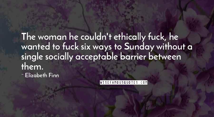 Elizabeth Finn Quotes: The woman he couldn't ethically fuck, he wanted to fuck six ways to Sunday without a single socially acceptable barrier between them.