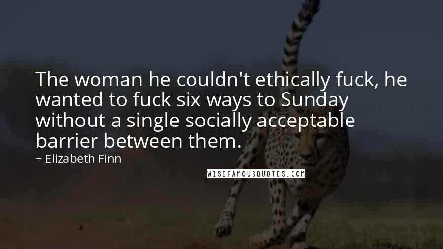 Elizabeth Finn Quotes: The woman he couldn't ethically fuck, he wanted to fuck six ways to Sunday without a single socially acceptable barrier between them.