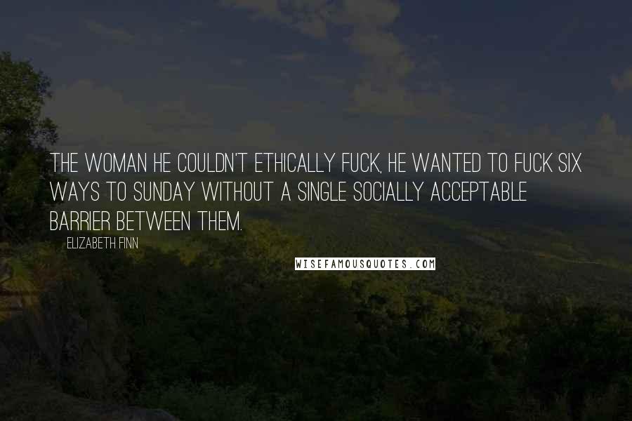 Elizabeth Finn Quotes: The woman he couldn't ethically fuck, he wanted to fuck six ways to Sunday without a single socially acceptable barrier between them.