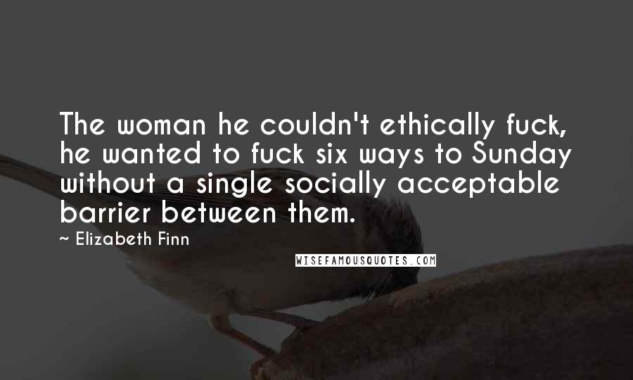 Elizabeth Finn Quotes: The woman he couldn't ethically fuck, he wanted to fuck six ways to Sunday without a single socially acceptable barrier between them.