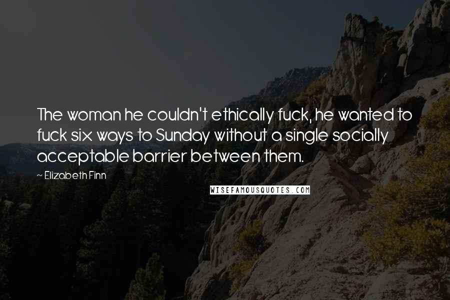 Elizabeth Finn Quotes: The woman he couldn't ethically fuck, he wanted to fuck six ways to Sunday without a single socially acceptable barrier between them.