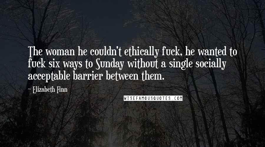 Elizabeth Finn Quotes: The woman he couldn't ethically fuck, he wanted to fuck six ways to Sunday without a single socially acceptable barrier between them.
