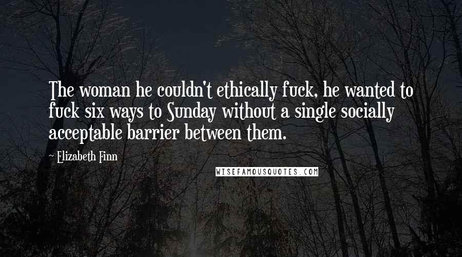 Elizabeth Finn Quotes: The woman he couldn't ethically fuck, he wanted to fuck six ways to Sunday without a single socially acceptable barrier between them.