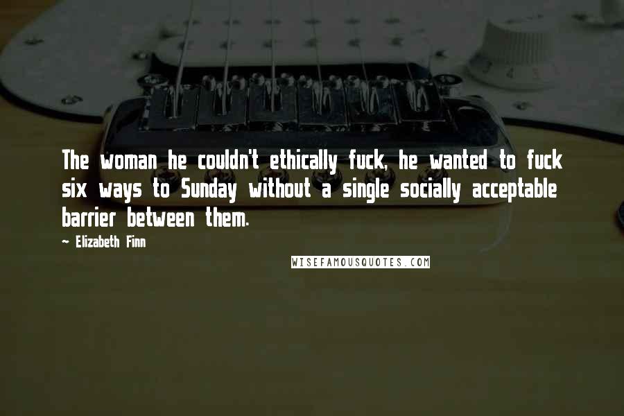 Elizabeth Finn Quotes: The woman he couldn't ethically fuck, he wanted to fuck six ways to Sunday without a single socially acceptable barrier between them.