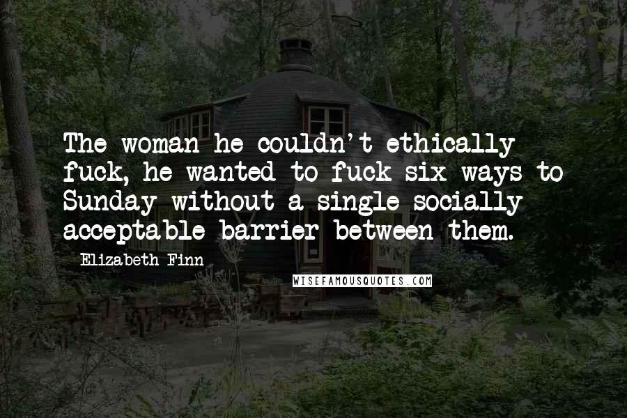 Elizabeth Finn Quotes: The woman he couldn't ethically fuck, he wanted to fuck six ways to Sunday without a single socially acceptable barrier between them.