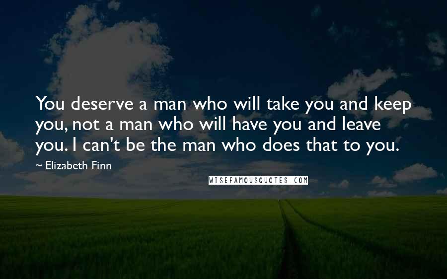 Elizabeth Finn Quotes: You deserve a man who will take you and keep you, not a man who will have you and leave you. I can't be the man who does that to you.