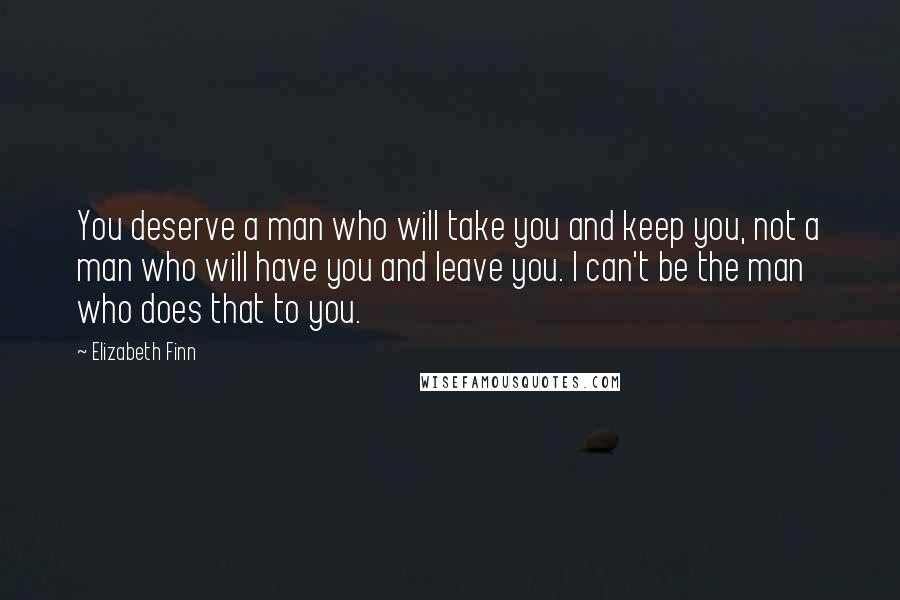 Elizabeth Finn Quotes: You deserve a man who will take you and keep you, not a man who will have you and leave you. I can't be the man who does that to you.