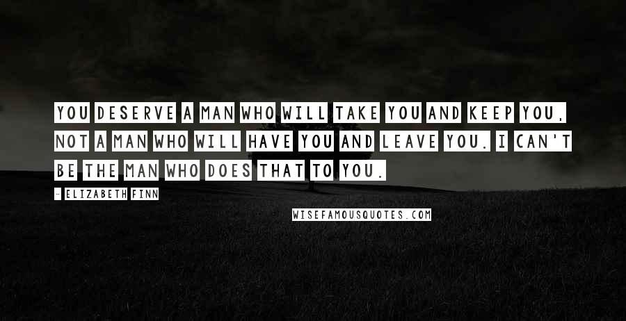 Elizabeth Finn Quotes: You deserve a man who will take you and keep you, not a man who will have you and leave you. I can't be the man who does that to you.