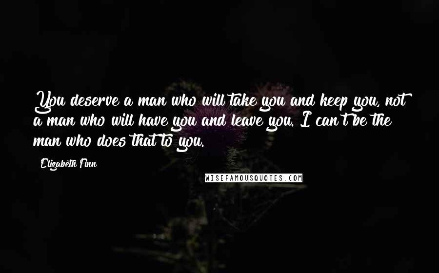 Elizabeth Finn Quotes: You deserve a man who will take you and keep you, not a man who will have you and leave you. I can't be the man who does that to you.