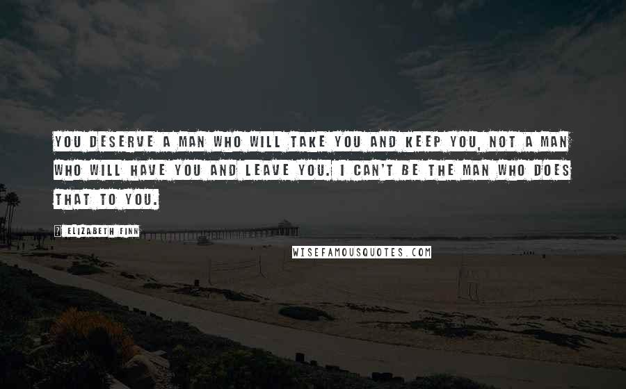 Elizabeth Finn Quotes: You deserve a man who will take you and keep you, not a man who will have you and leave you. I can't be the man who does that to you.