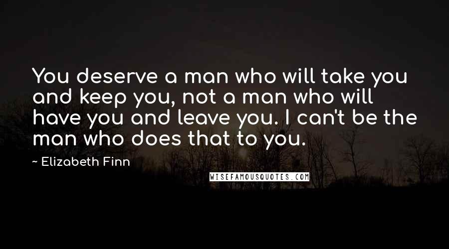 Elizabeth Finn Quotes: You deserve a man who will take you and keep you, not a man who will have you and leave you. I can't be the man who does that to you.