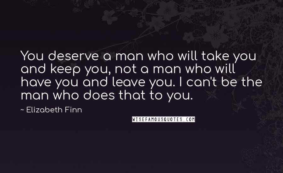 Elizabeth Finn Quotes: You deserve a man who will take you and keep you, not a man who will have you and leave you. I can't be the man who does that to you.