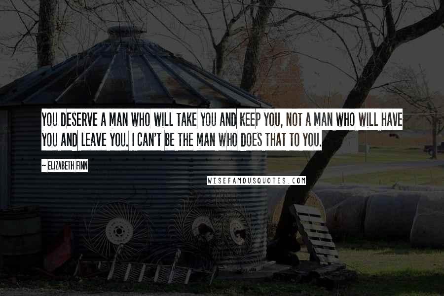 Elizabeth Finn Quotes: You deserve a man who will take you and keep you, not a man who will have you and leave you. I can't be the man who does that to you.